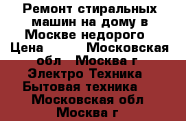 Ремонт стиральных машин на дому в Москве недорого › Цена ­ 500 - Московская обл., Москва г. Электро-Техника » Бытовая техника   . Московская обл.,Москва г.